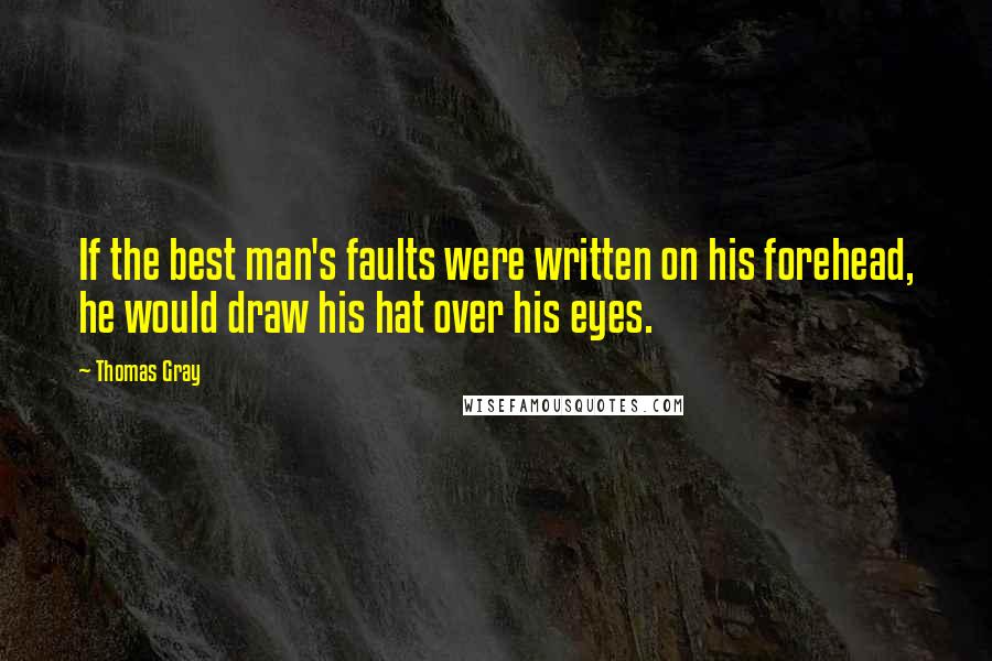 Thomas Gray Quotes: If the best man's faults were written on his forehead, he would draw his hat over his eyes.