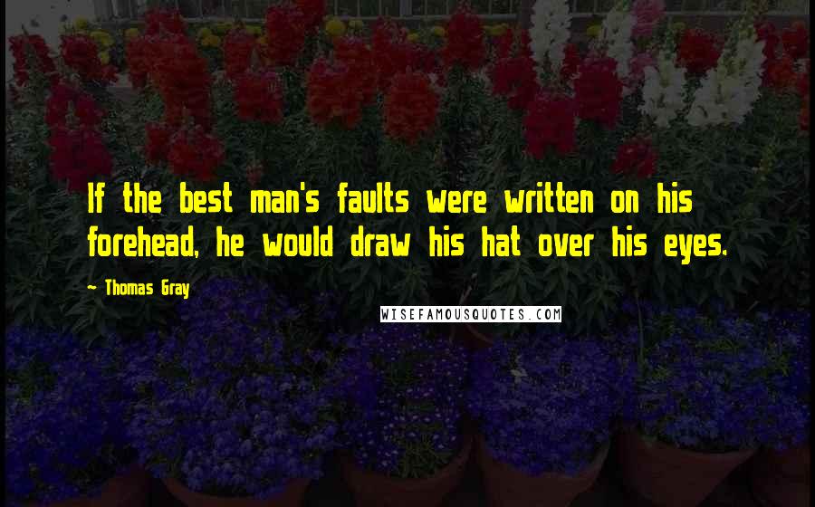 Thomas Gray Quotes: If the best man's faults were written on his forehead, he would draw his hat over his eyes.