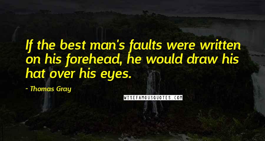 Thomas Gray Quotes: If the best man's faults were written on his forehead, he would draw his hat over his eyes.