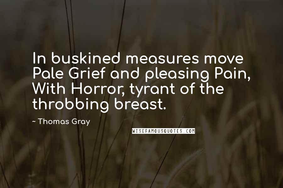 Thomas Gray Quotes: In buskined measures move Pale Grief and pleasing Pain, With Horror, tyrant of the throbbing breast.