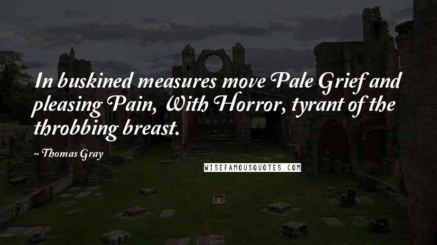 Thomas Gray Quotes: In buskined measures move Pale Grief and pleasing Pain, With Horror, tyrant of the throbbing breast.