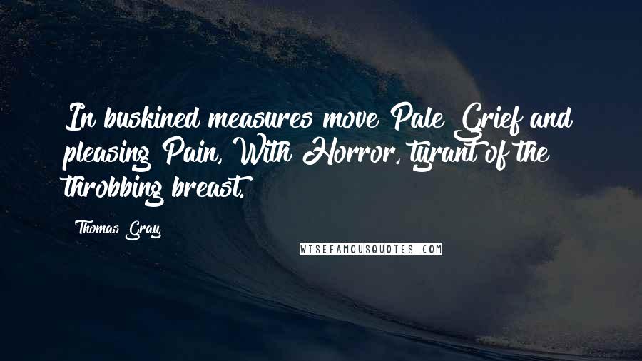 Thomas Gray Quotes: In buskined measures move Pale Grief and pleasing Pain, With Horror, tyrant of the throbbing breast.