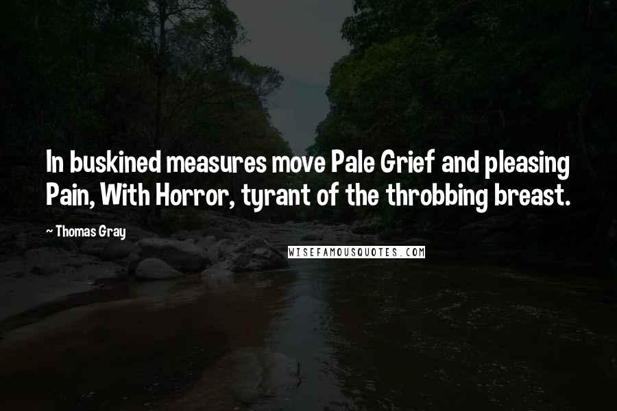 Thomas Gray Quotes: In buskined measures move Pale Grief and pleasing Pain, With Horror, tyrant of the throbbing breast.