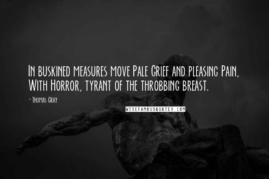 Thomas Gray Quotes: In buskined measures move Pale Grief and pleasing Pain, With Horror, tyrant of the throbbing breast.