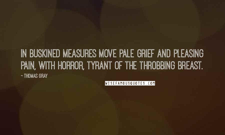Thomas Gray Quotes: In buskined measures move Pale Grief and pleasing Pain, With Horror, tyrant of the throbbing breast.