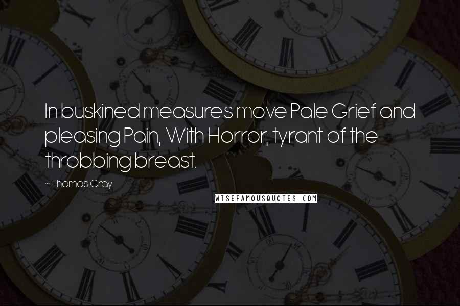 Thomas Gray Quotes: In buskined measures move Pale Grief and pleasing Pain, With Horror, tyrant of the throbbing breast.