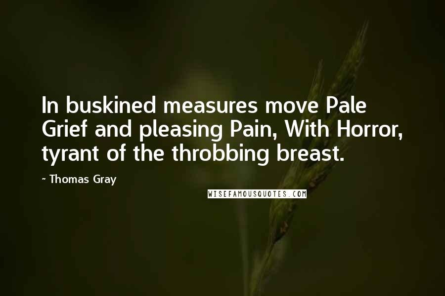 Thomas Gray Quotes: In buskined measures move Pale Grief and pleasing Pain, With Horror, tyrant of the throbbing breast.