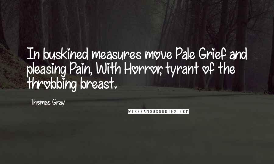 Thomas Gray Quotes: In buskined measures move Pale Grief and pleasing Pain, With Horror, tyrant of the throbbing breast.