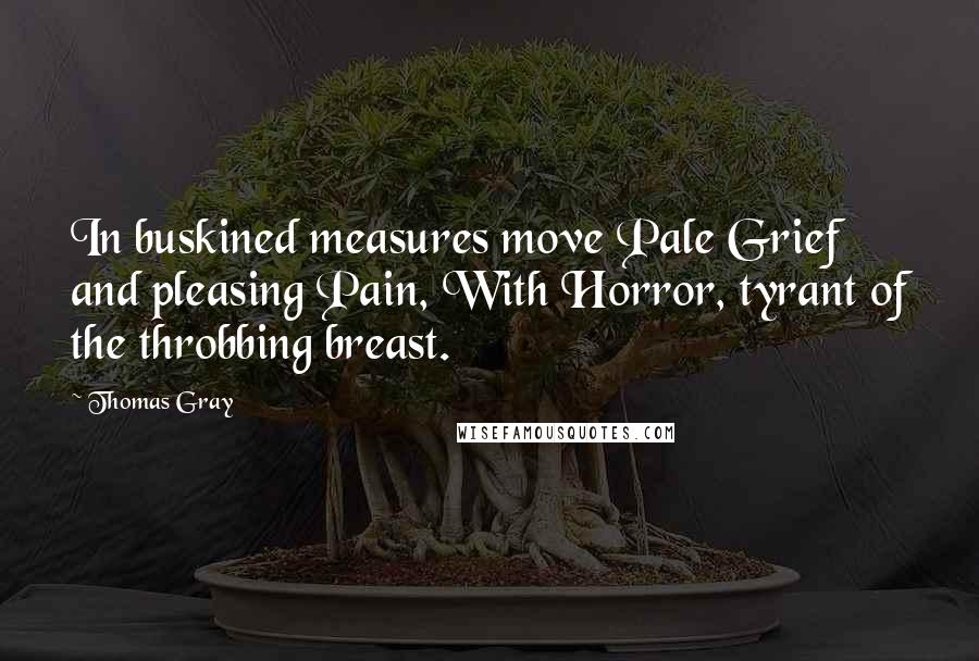Thomas Gray Quotes: In buskined measures move Pale Grief and pleasing Pain, With Horror, tyrant of the throbbing breast.