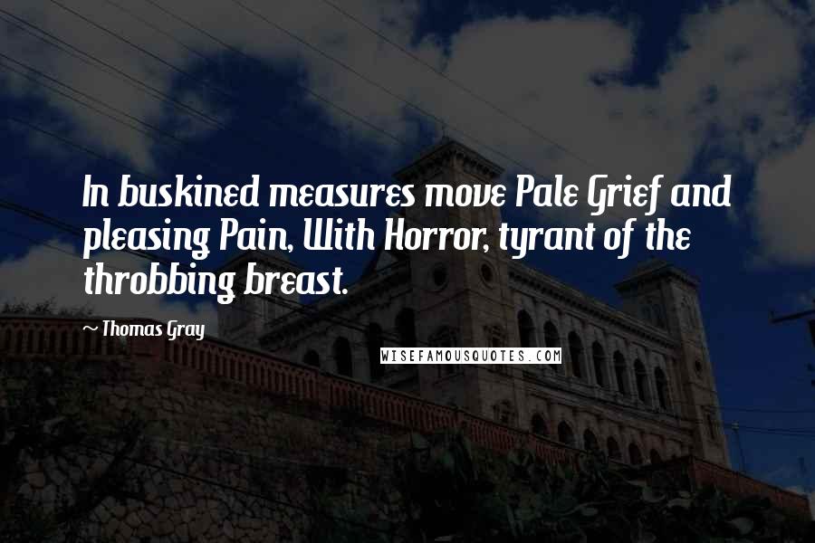 Thomas Gray Quotes: In buskined measures move Pale Grief and pleasing Pain, With Horror, tyrant of the throbbing breast.