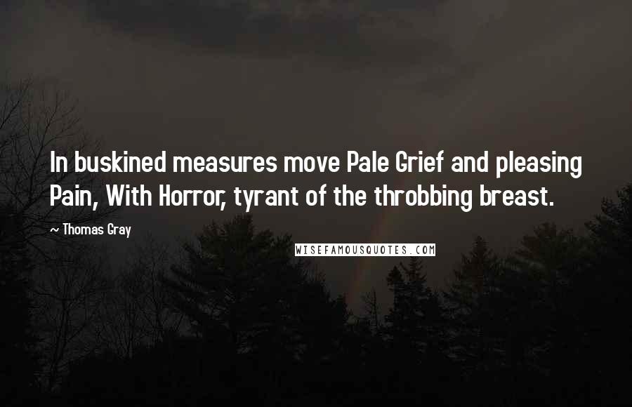 Thomas Gray Quotes: In buskined measures move Pale Grief and pleasing Pain, With Horror, tyrant of the throbbing breast.