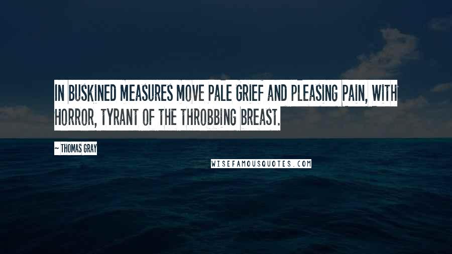 Thomas Gray Quotes: In buskined measures move Pale Grief and pleasing Pain, With Horror, tyrant of the throbbing breast.