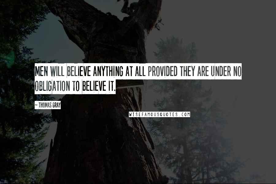 Thomas Gray Quotes: Men will believe anything at all provided they are under no obligation to believe it.