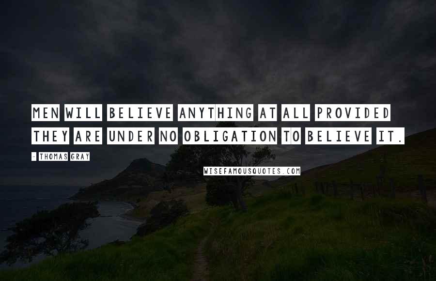 Thomas Gray Quotes: Men will believe anything at all provided they are under no obligation to believe it.