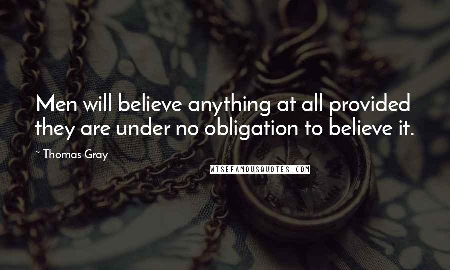 Thomas Gray Quotes: Men will believe anything at all provided they are under no obligation to believe it.