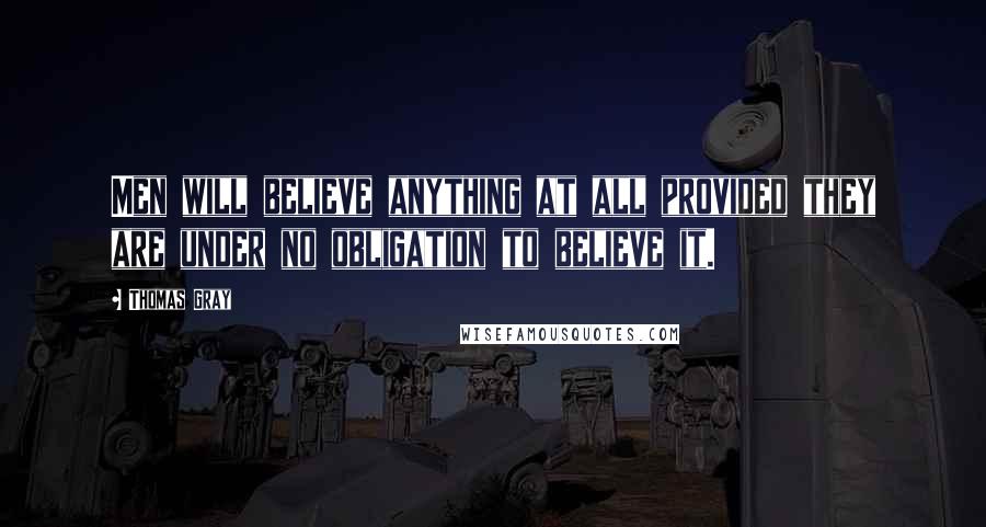 Thomas Gray Quotes: Men will believe anything at all provided they are under no obligation to believe it.