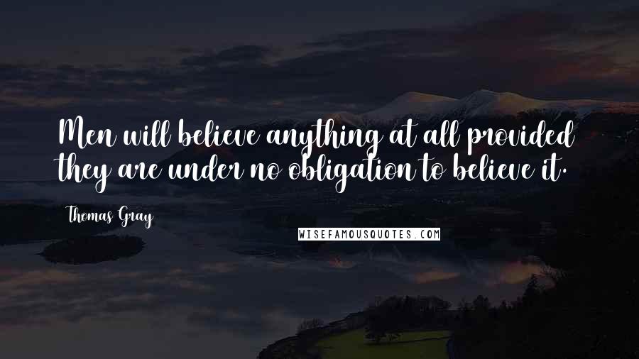 Thomas Gray Quotes: Men will believe anything at all provided they are under no obligation to believe it.