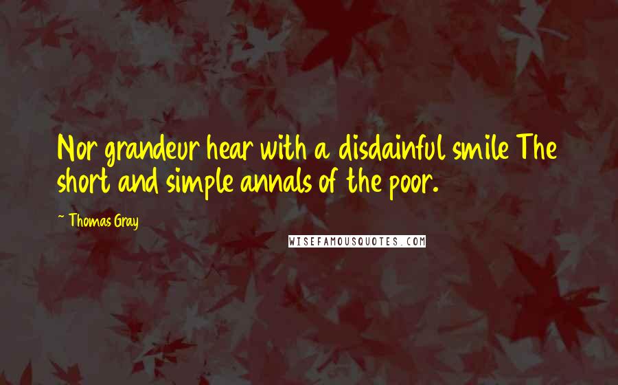 Thomas Gray Quotes: Nor grandeur hear with a disdainful smile The short and simple annals of the poor.