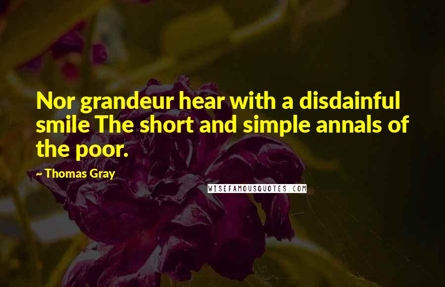 Thomas Gray Quotes: Nor grandeur hear with a disdainful smile The short and simple annals of the poor.