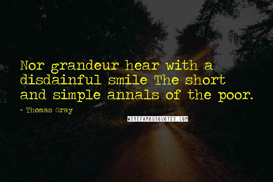 Thomas Gray Quotes: Nor grandeur hear with a disdainful smile The short and simple annals of the poor.