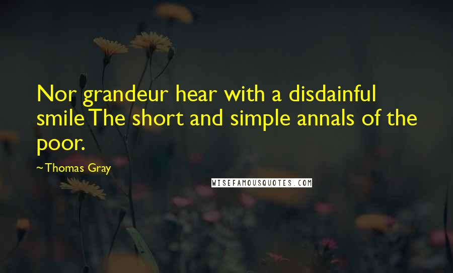 Thomas Gray Quotes: Nor grandeur hear with a disdainful smile The short and simple annals of the poor.