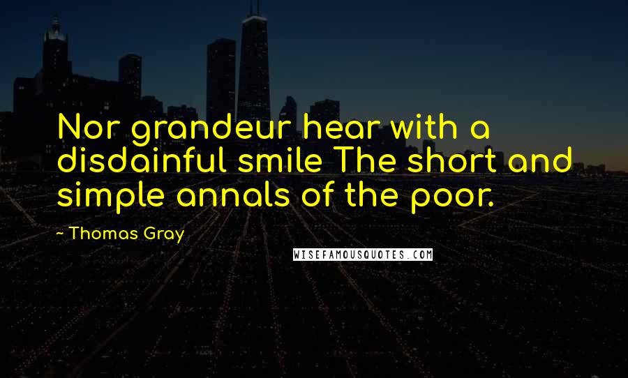 Thomas Gray Quotes: Nor grandeur hear with a disdainful smile The short and simple annals of the poor.
