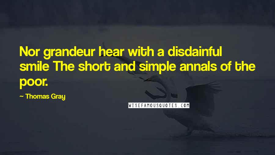 Thomas Gray Quotes: Nor grandeur hear with a disdainful smile The short and simple annals of the poor.