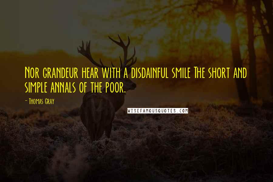 Thomas Gray Quotes: Nor grandeur hear with a disdainful smile The short and simple annals of the poor.