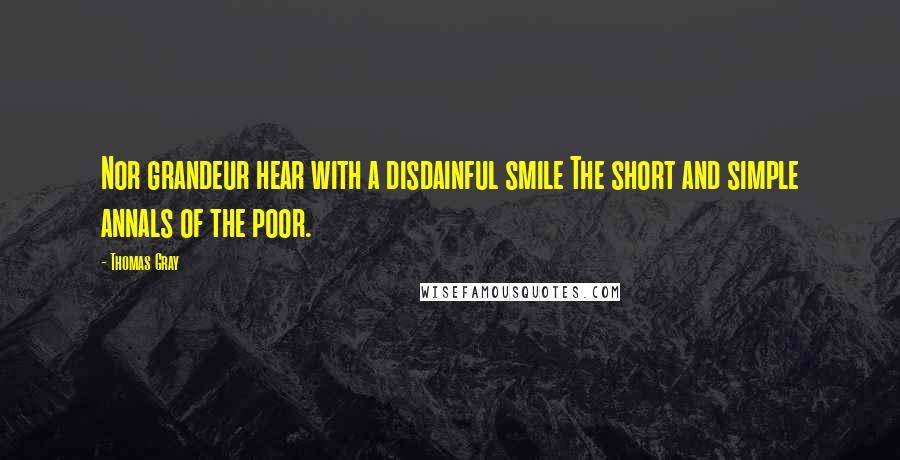 Thomas Gray Quotes: Nor grandeur hear with a disdainful smile The short and simple annals of the poor.