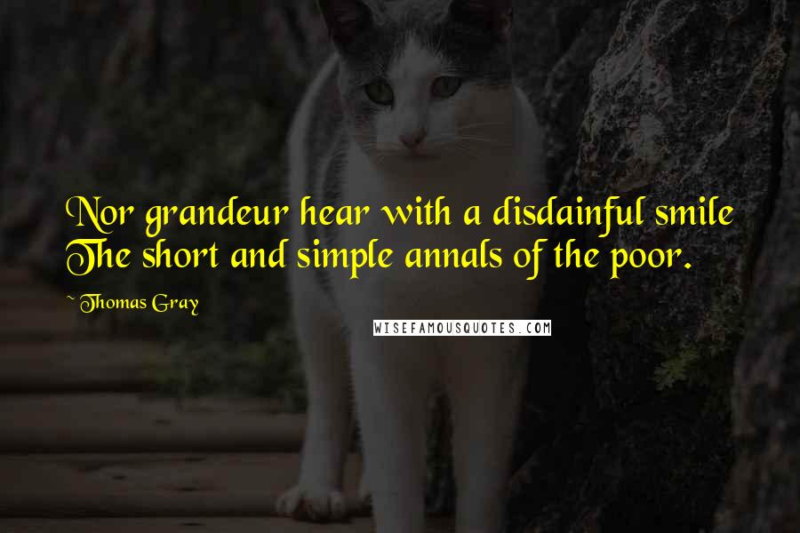 Thomas Gray Quotes: Nor grandeur hear with a disdainful smile The short and simple annals of the poor.