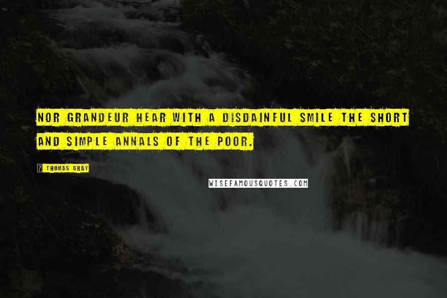 Thomas Gray Quotes: Nor grandeur hear with a disdainful smile The short and simple annals of the poor.