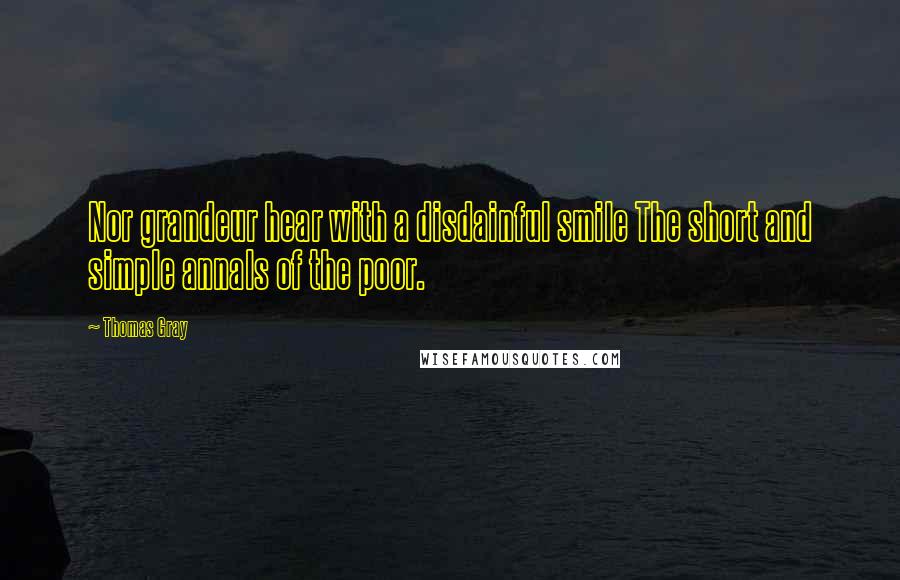 Thomas Gray Quotes: Nor grandeur hear with a disdainful smile The short and simple annals of the poor.