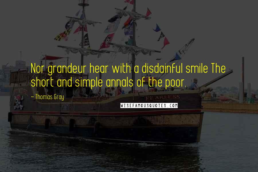 Thomas Gray Quotes: Nor grandeur hear with a disdainful smile The short and simple annals of the poor.