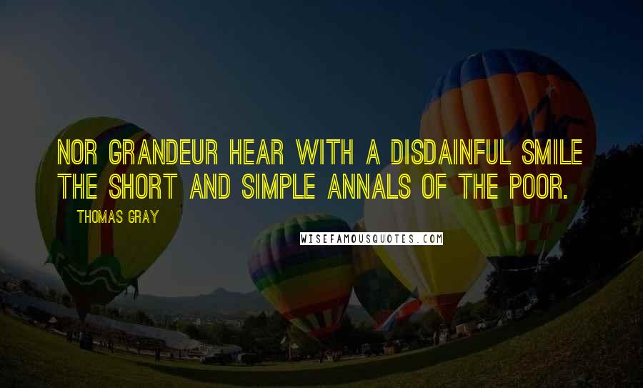 Thomas Gray Quotes: Nor grandeur hear with a disdainful smile The short and simple annals of the poor.