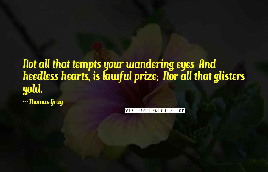 Thomas Gray Quotes: Not all that tempts your wandering eyes  And heedless hearts, is lawful prize;  Nor all that glisters gold.