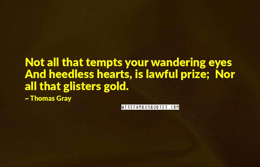 Thomas Gray Quotes: Not all that tempts your wandering eyes  And heedless hearts, is lawful prize;  Nor all that glisters gold.