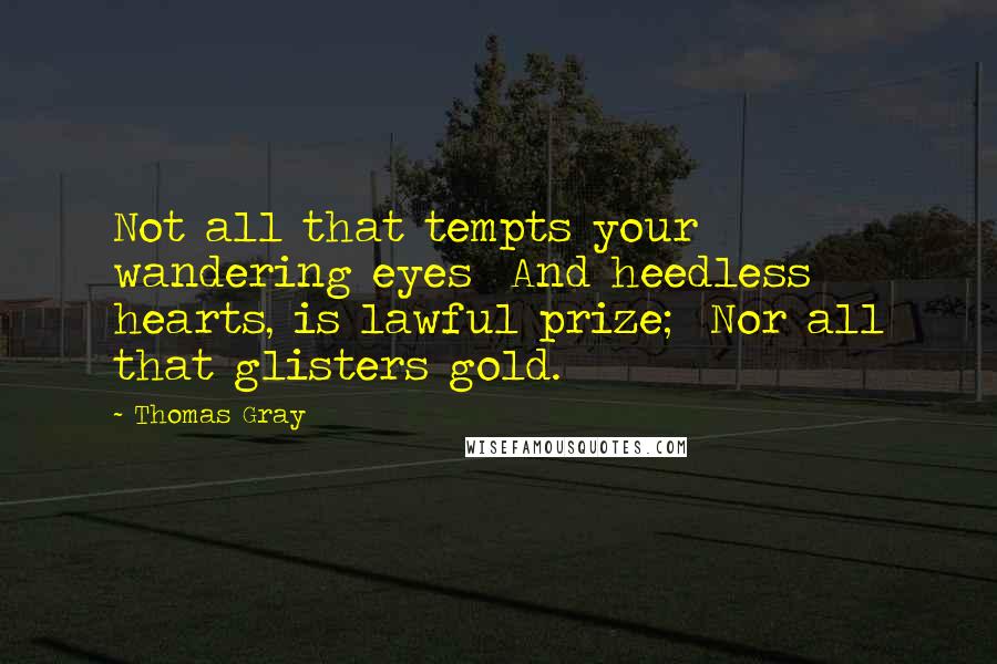 Thomas Gray Quotes: Not all that tempts your wandering eyes  And heedless hearts, is lawful prize;  Nor all that glisters gold.