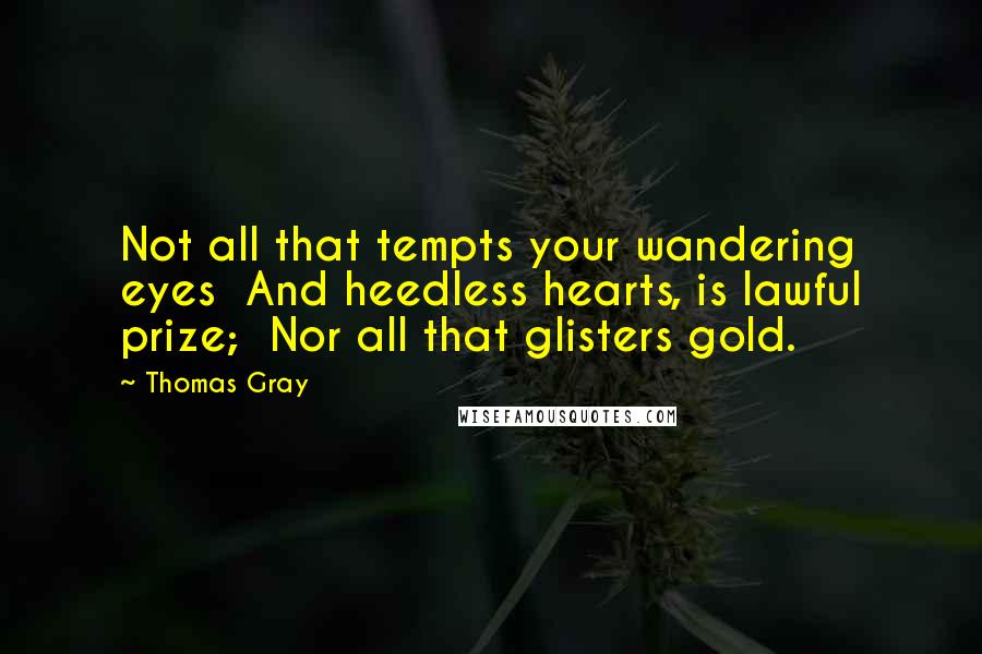 Thomas Gray Quotes: Not all that tempts your wandering eyes  And heedless hearts, is lawful prize;  Nor all that glisters gold.