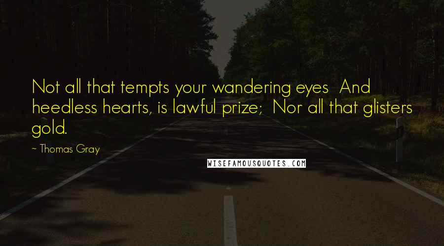 Thomas Gray Quotes: Not all that tempts your wandering eyes  And heedless hearts, is lawful prize;  Nor all that glisters gold.