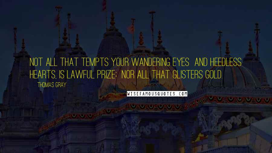 Thomas Gray Quotes: Not all that tempts your wandering eyes  And heedless hearts, is lawful prize;  Nor all that glisters gold.