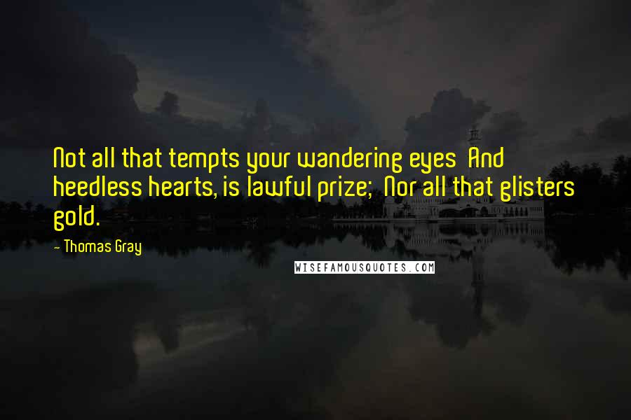 Thomas Gray Quotes: Not all that tempts your wandering eyes  And heedless hearts, is lawful prize;  Nor all that glisters gold.