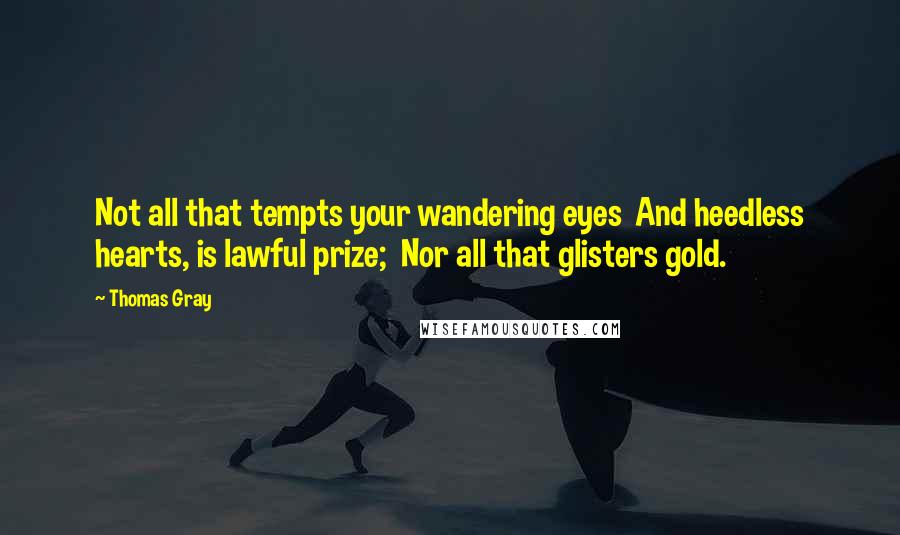 Thomas Gray Quotes: Not all that tempts your wandering eyes  And heedless hearts, is lawful prize;  Nor all that glisters gold.