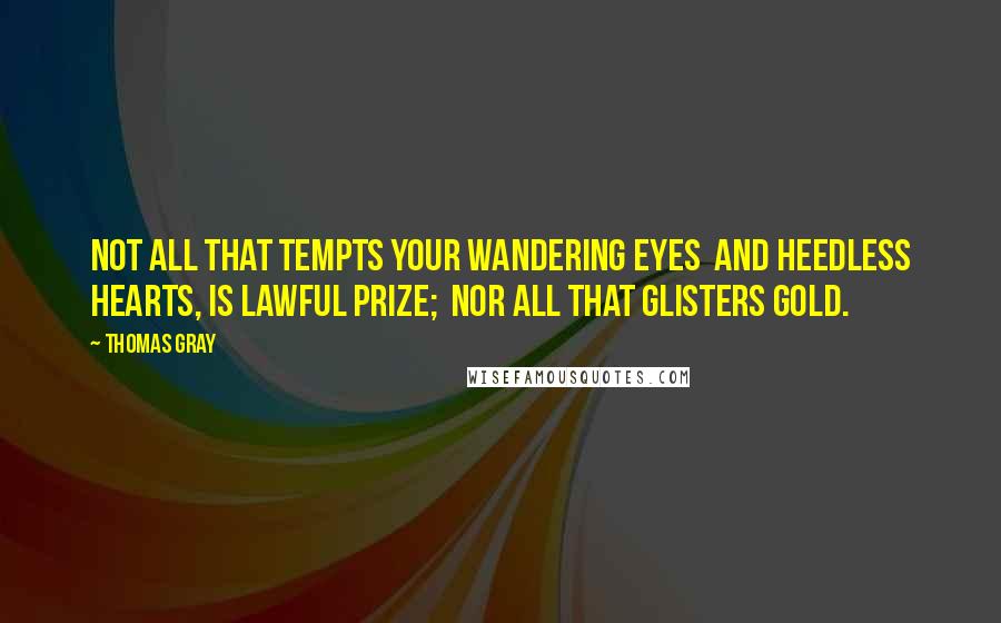 Thomas Gray Quotes: Not all that tempts your wandering eyes  And heedless hearts, is lawful prize;  Nor all that glisters gold.