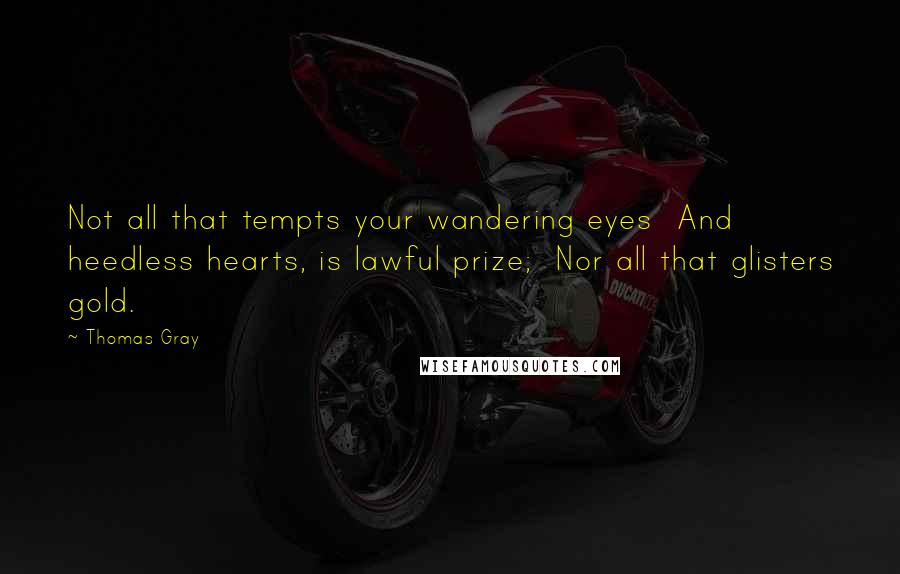 Thomas Gray Quotes: Not all that tempts your wandering eyes  And heedless hearts, is lawful prize;  Nor all that glisters gold.