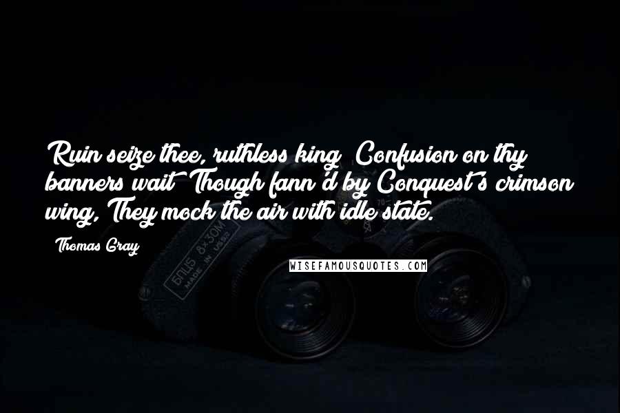 Thomas Gray Quotes: Ruin seize thee, ruthless king! Confusion on thy banners wait! Though fann'd by Conquest's crimson wing, They mock the air with idle state.