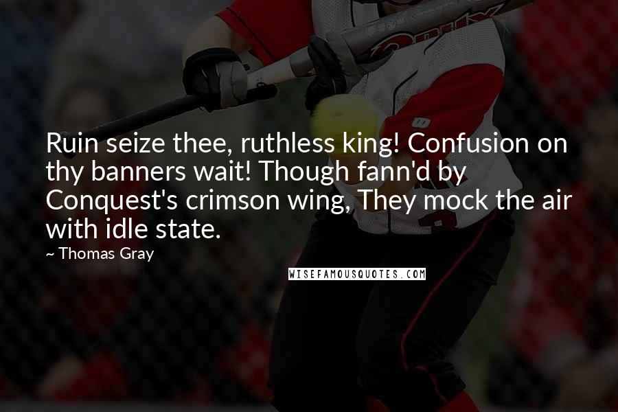 Thomas Gray Quotes: Ruin seize thee, ruthless king! Confusion on thy banners wait! Though fann'd by Conquest's crimson wing, They mock the air with idle state.