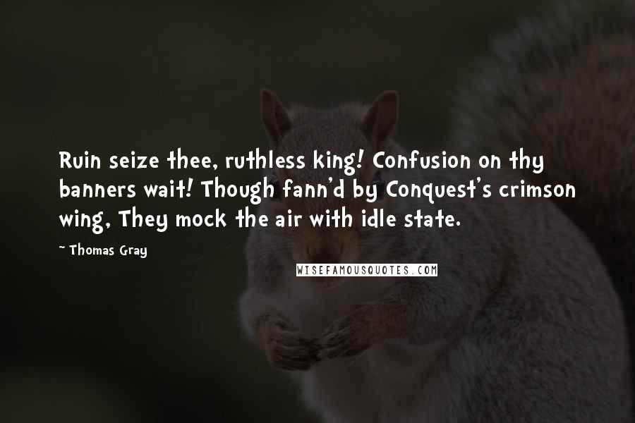Thomas Gray Quotes: Ruin seize thee, ruthless king! Confusion on thy banners wait! Though fann'd by Conquest's crimson wing, They mock the air with idle state.