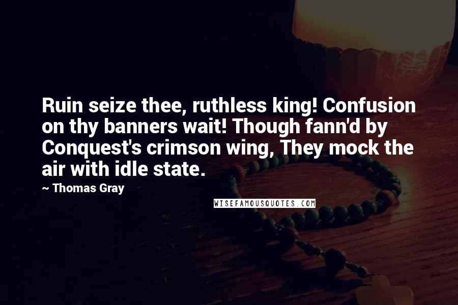 Thomas Gray Quotes: Ruin seize thee, ruthless king! Confusion on thy banners wait! Though fann'd by Conquest's crimson wing, They mock the air with idle state.