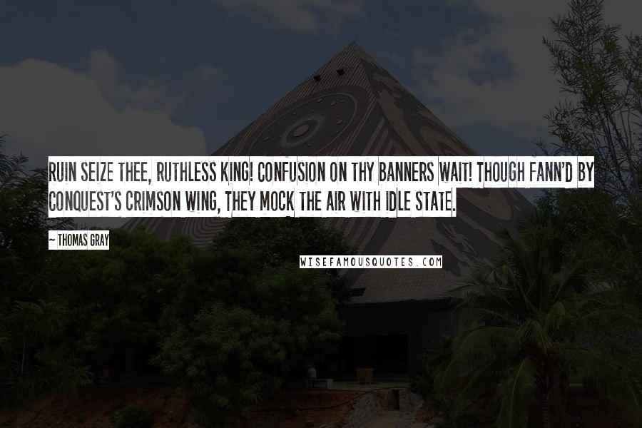 Thomas Gray Quotes: Ruin seize thee, ruthless king! Confusion on thy banners wait! Though fann'd by Conquest's crimson wing, They mock the air with idle state.