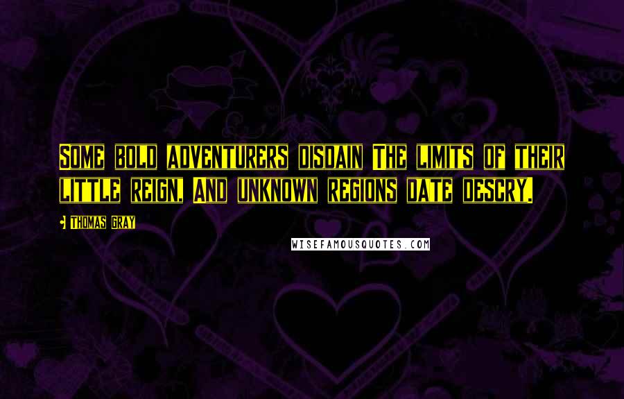 Thomas Gray Quotes: Some bold adventurers disdain The limits of their little reign, And unknown regions date descry.